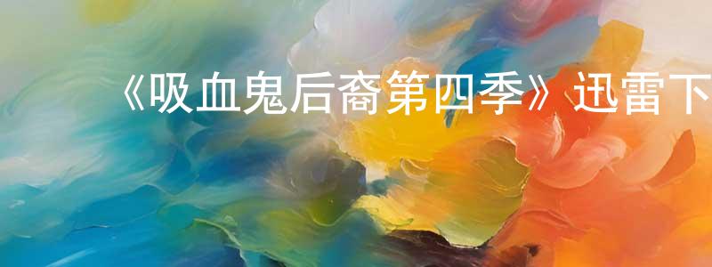 ﻿陈满英发布﻿《吸血鬼后裔第四季》迅雷下载/在线观看-魔幻科幻-美剧天堂